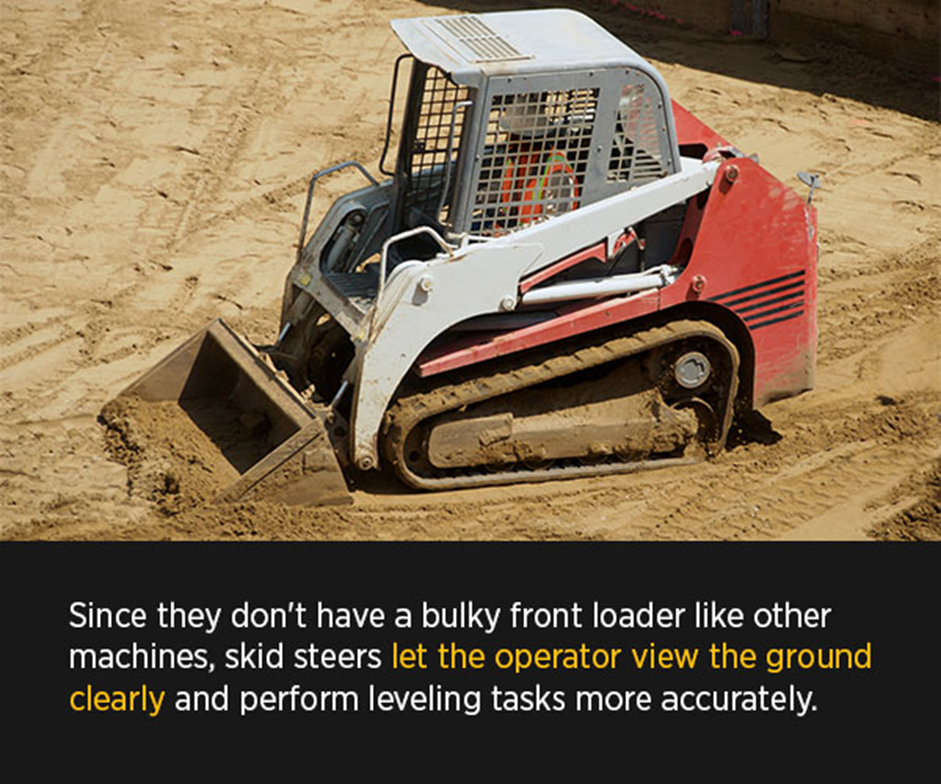 Skid steers let the operator view the ground clearly and perform leveling tasks more accurately.